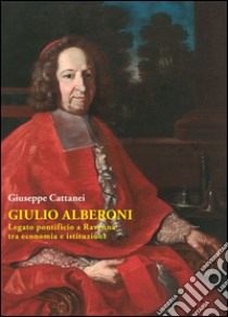 Giulio Alberoni legato pontificio. A Ravenna tra economia e istituzioni libro di Cattanei Giuseppe