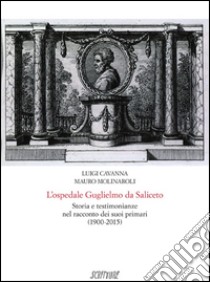 L'ospedale Guglielmo da Saliceto. Storia e testimonianze nel racconto dei suoi primari (1900-2015) libro di Cavanna Luigi; Molinaroli Mauro