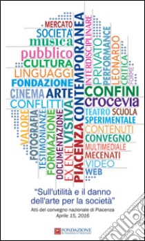 Sull'utilità e il danno dell'arte per la società. Atti del Convegno (Piacenza, 15 aprile 2016) libro di Gazzola E. (cur.)