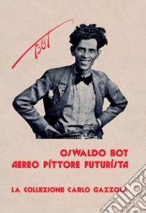 Oswaldo Bot. Aereo pittore futurista. La collezione Carlo Gazzola libro di Gazzola Carlo