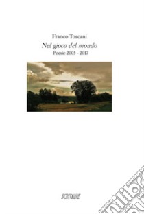 Nel gioco del mondo. Poesie 2003-2017 libro di Toscani Franco