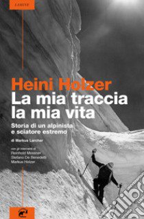 Heini Holzer. La mia traccia, la mia vita. Storia di un alpinista e sciatore estremo libro di Larcher Markus