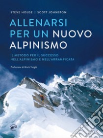 Allenarsi per un nuovo alpinismo. Il metodo per il successo nell'alpinismo e nell'arrampicata libro di House Steve; Johnston Scott