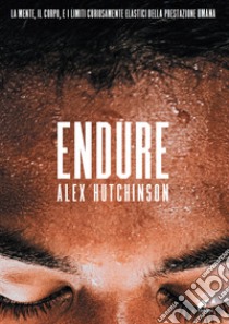 Endure. La mente, il corpo e i limiti curiosamente elastici della prestazione umana libro di Hutchinson Alex; Righetti S. (cur.)