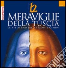 Dodici meraviglie della Tuscia. Le vie attraverso i monti Cimini libro