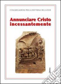 Annunciare Cristo incessantemente libro di Congregazione per la dottrina della fede (cur.)