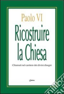 Ricostruire la Chiesa. Chiamati nel cantiere dei divini disegni libro di Paolo VI; Chirico F. (cur.)