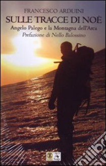 Sulle tracce di Noè. Angelo Palego e la montagna dell'Arca libro di Arduini Francesco