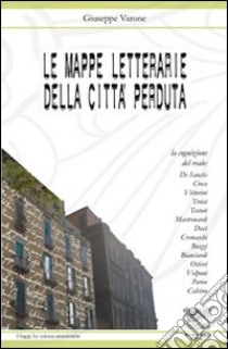 Le mappe letterarie della città perduta. La cognizione del reale: De Sanctis, Croce, Vittorini, Troisi, Testori, Mastronardi, Davì, Cremaschi, Buzzi, Bianciardi... libro di Varone Giuseppe