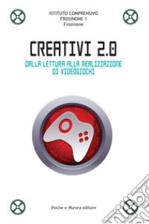 Creativi 2.0. Dalla lettura alla realizzazione di videogiochi libro di Ist. comprensivo di Frosinone 1 (cur.)