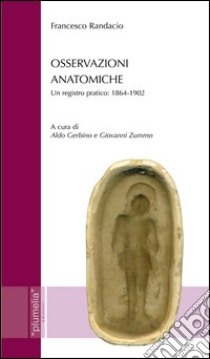 Osservazioni anatomiche. Un registro pratico: 1864-1902 libro di Randacio Francesco; Gerbino A. (cur.); Zummo G. (cur.)