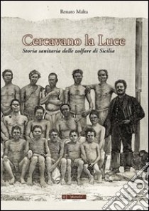 Cercavano la luce. Storia sanitaria delle zolfare di sicilia libro di Malta Renato