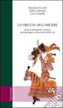 La freccia dell'arciere. Ipotesi biologiche e letture antropologico-esistenziali della vita libro di Cocchi Massimo; Gabrielli Fabio; Tonello Lucio