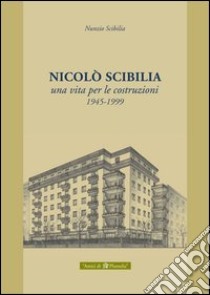 Nicolò Scibilia. Una vita per le costruzioni 1945-1999 libro di Scibilia Nunzio