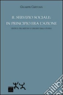 Il servizio sociale. In principio era l'azione. Critica del metodo e origine della storia libro di Certomà Giuseppe