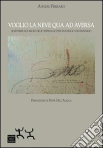 Voglio la neve qua ad Aversa. Scrivere sui muri dell'ospedale psichiatrico giudiziario libro di Ferraro Adolfo