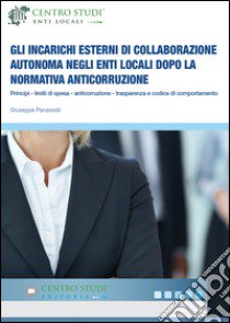 Gli incarichi esterni di collaborazione autonoma negli Enti Locali dopo la normativa anticorruzione. Principi, limiti di spesa, anticorruzione, trasparenza... libro di Panassidi Giuseppe