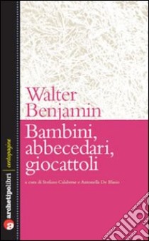 Bambini, abbecedari, giocattoli libro di Benjamin Walter; Calabrese S. (cur.); De Blasio A. (cur.)