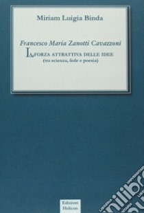 Francesco Maria Zanotti Cavazzoni. La forza attrattiva delle idee. Tra scienza, fede e poesia libro di Binda Miriam L.