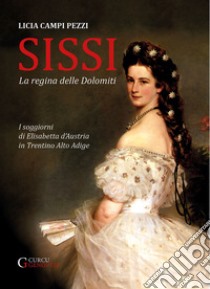 Sissi: la regina delle Dolomiti. I soggiorni di Elisabetta d'Austria in Trentino-Alto Adige. Ediz. integrale libro di Campi Pezzi Licia