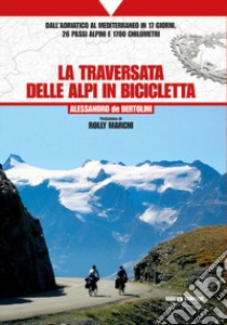 La traversata delle Alpi in bicicletta. Dall'Adriatico al Mediterraneo in 17 giorni, 26 passi alpini e 1700 chilometri libro di De Bertolini Alessandro