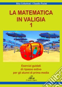 Matematica in valigia. Per la Scuola media. Ediz. per la scuola (La). Vol. 1: Esercizi guidati di ripasso estivo per gli alunni di prima media libro di Gobattoni Rita; Pacini Claudio