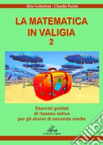 Matematica in valigia. Per la Scuola media. Ediz. per la scuola (La). Vol. 2: Esercizi guidati di ripasso estivo per gli alunni di seconda media libro di Gobattoni Rita; Pacini Claudio