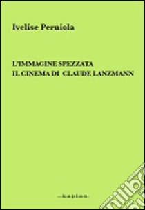 L'immagine spezzata. Il cinema di Claude Lanzmann libro di Perniola Ivelise