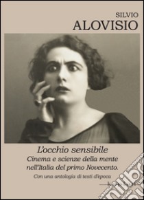 L'occhio sensibile. Cinema e scienze della mente nell'Italia del primo Novecento. Con una antologia di testi d'epoca libro di Alovisio Silvio