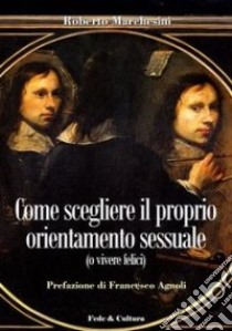 Come scegliere il proprio orientamento sessuale (o vivere felici) libro di Marchesini Roberto; Agnoli F. (cur.)