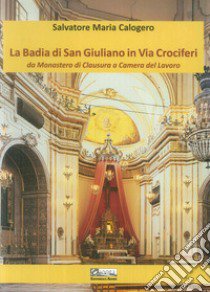 La badia di San Giuliano in via Crociferi. Da monastero di clausura a camera del lavoro libro di Calogero Salvatore Maria