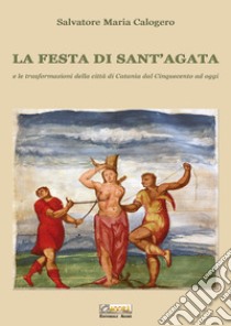 La festa di Sant'Agata. E le trasformazioni della città di Catania dal Cinquecento ad oggi libro di Calogero Salvatore Maria