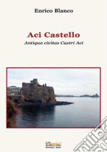 Aci Castello. Antiqua civitas Castri Aci libro di Blanco Enrico