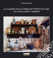 Le ceramiche d'uso in Sicilia dal XVIII al XX secolo. Arte storia tecniche e tradizioni libro di Forgia Vincenzo