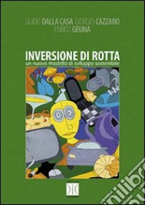 Inversione di rotta. Un nuovo modello di sviluppo sostenibile libro di Dalla Casa Guido - Cazzaro Giorgio - Geuna Enrico