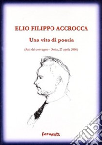 Elio Filippo Accrocca. Una vita di poesia. Atti del Convegno (Ostia Lido, 27 aprile 2006) libro di Vanalesti A. M. (cur.); Di Stasi D. (cur.); Pecora E. (cur.)