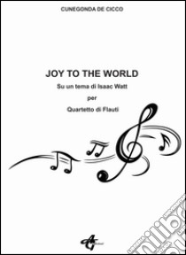 Joy to the world. Su un tema di Isaac Watt per quartetto di flauti libro di De Cicco Cunegonda