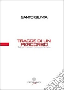 Tracce di un percorso. Due lectures sul fare architettura libro di Giunta Santo