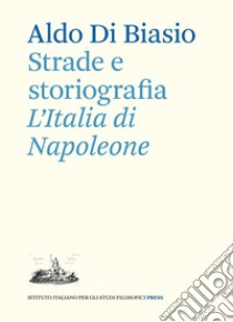 Strade e storiografia. L'Italia di Napoleone libro di Di Biasio Aldo