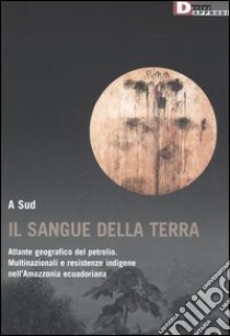 Il sangue della terra. Atlante geografico del petrolio. Multinazionali e resistenze indigene nell'Amazzonia ecuadoriana libro di Vitalesta E. (cur.)