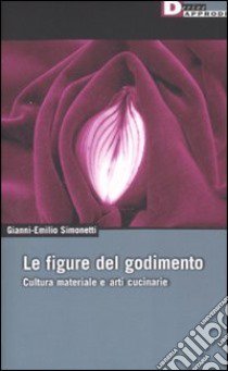 Le figure del godimento. Cultura materiale e arti cucinarie. Ediz. illustrata libro di Simonetti Gianni-Emilio