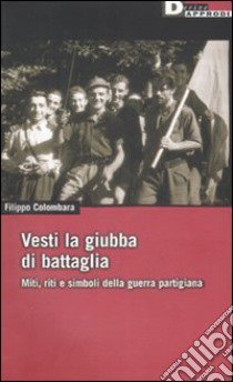 Vesti la giubba di battaglia. Miti, riti e simboli della guerra partigiana libro di Colombara Filippo