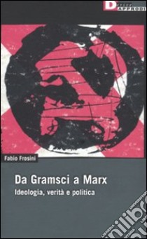 Da Gramsci a Marx. Ideologia, verità, politica libro di Frosini Fabio