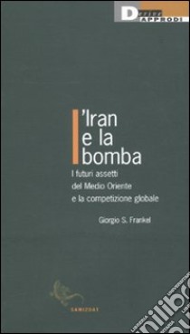 L'Iran e la bomba. I futuri assetti del Medio Oriente e la competizione globale libro di Frankel Giorgio S.