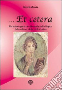 ... Et cetera. Un primo approccio allo studio della lingua, della cultura, della civiltà latina. Per le Scuole superiori libro di Boccia Saverio