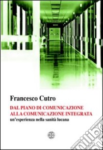 Dal piano di comunicazione alla comunicazione integrata un'esperienza nella sanità lucana libro di Cutro Francesco