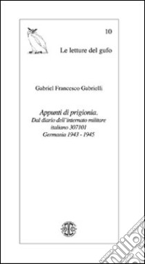 Appunti di prigionia. Dal Diario dell'internato militare italiano 307101. Germania 1943-1945 libro di Gabrielli Gabriel F.