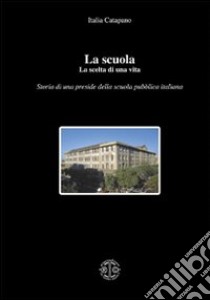 La scuola. La scelta di una vita. Storia di una preside della scuola pubblica italiana libro di Catapano Italia