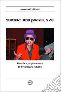 Suonaci una poesia, Yzu. Poesia e performance in Francesco Albano libro di Lotierzo Antonio