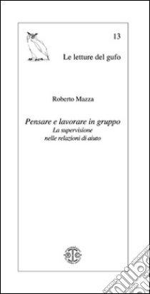 Pensare e lavorare in gruppo. La supervisione nelle relazioni di aiuto libro di Mazza Roberto